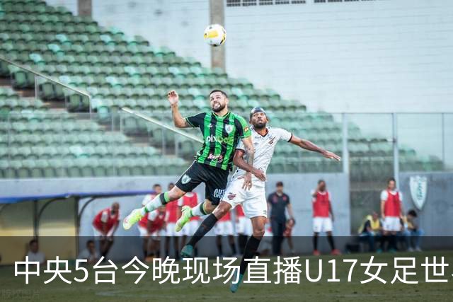 中央5台今晚现场直播U17女足世界杯吗？中国女足VS肯尼亚在哪看